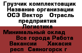 Грузчик-комплектовщик › Название организации ­ ОСЭ-Вектор › Отрасль предприятия ­ Логистика › Минимальный оклад ­ 18 000 - Все города Работа » Вакансии   . Хакасия респ.,Саяногорск г.